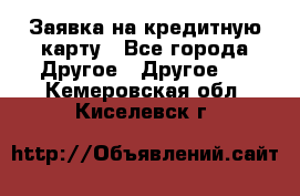 Заявка на кредитную карту - Все города Другое » Другое   . Кемеровская обл.,Киселевск г.